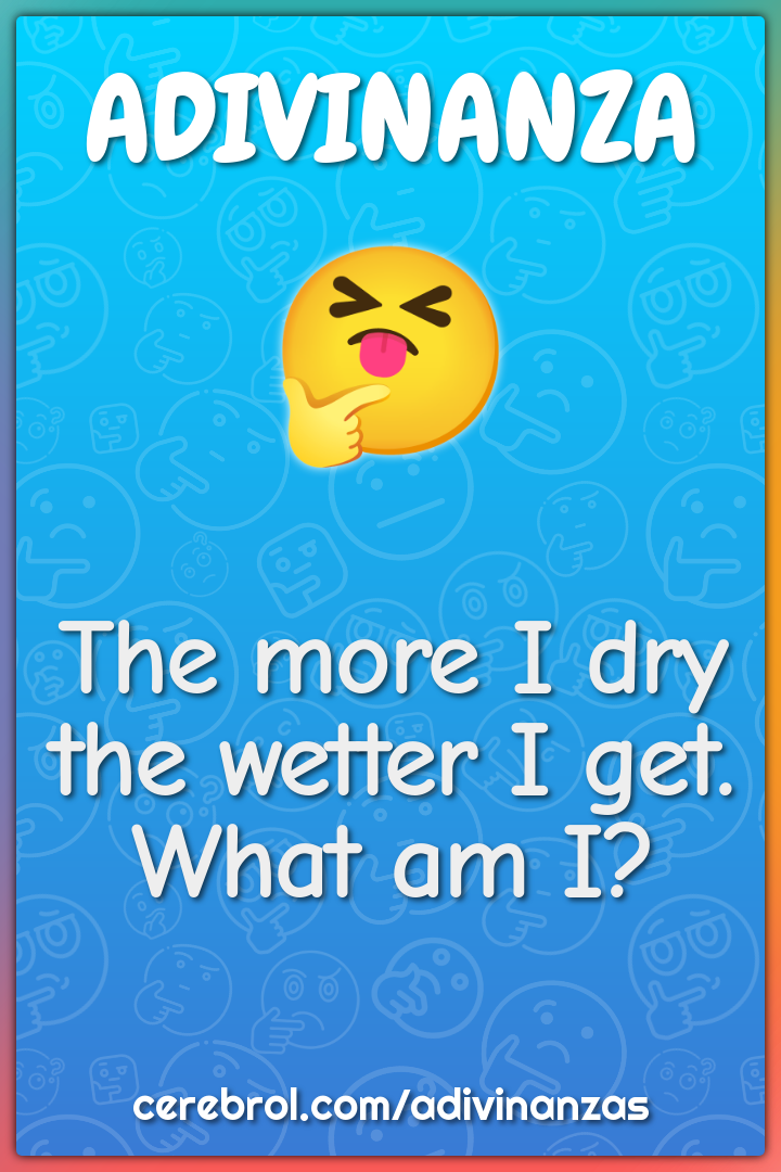 The more I dry the wetter I get. What am I?