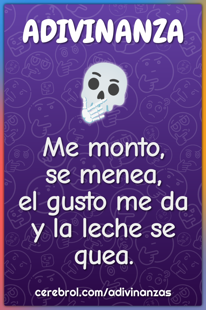 Me monto,
se menea,
el gusto me da
y la leche se quea.