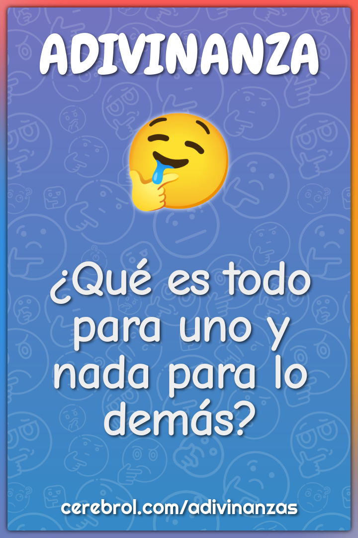 ¿Qué es todo para uno y nada para lo demás?