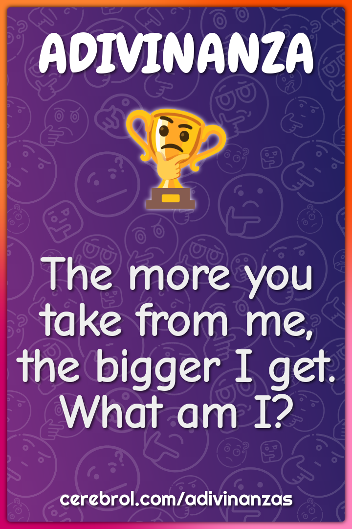 The more you take from me, the bigger I get. What am I?