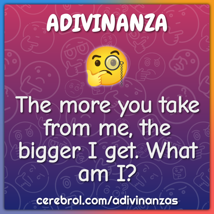 The more you take from me, the bigger I get. What am I? - Adivinanza