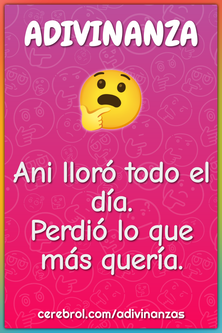 Ani lloró todo el día.
Perdió lo que más quería.