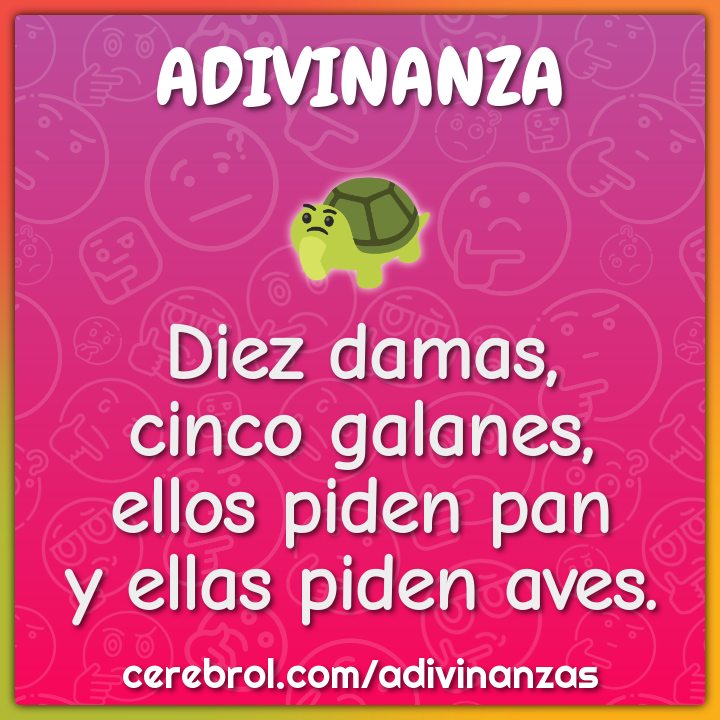 Diez damas,
cinco galanes,
ellos piden pan
y ellas piden aves.