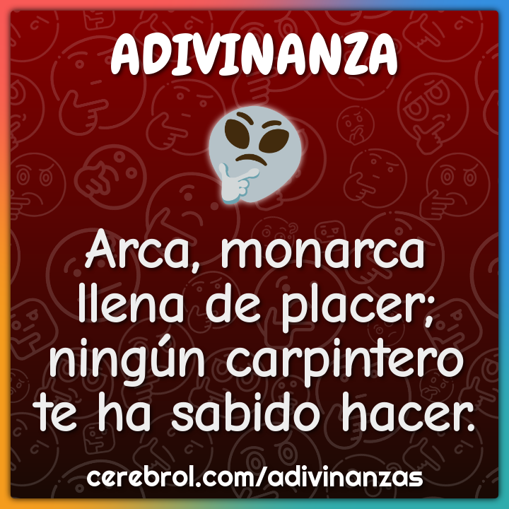Arca, monarca
llena de placer;
ningún carpintero
te ha sabido hacer.