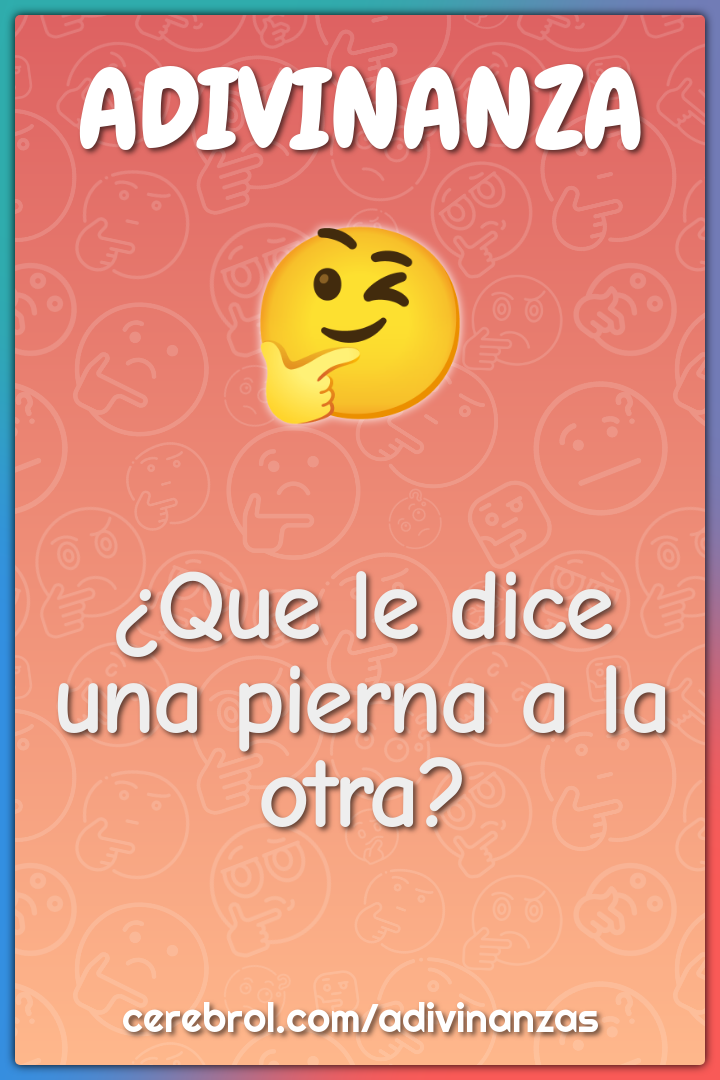 ¿Que le dice una pierna a la otra?