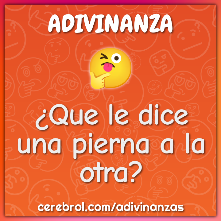 ¿Que le dice una pierna a la otra?