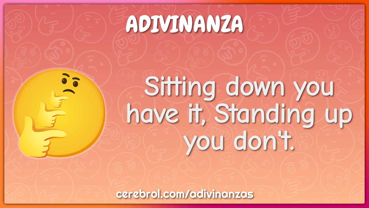 Sitting down you have it, Standing up you don't.