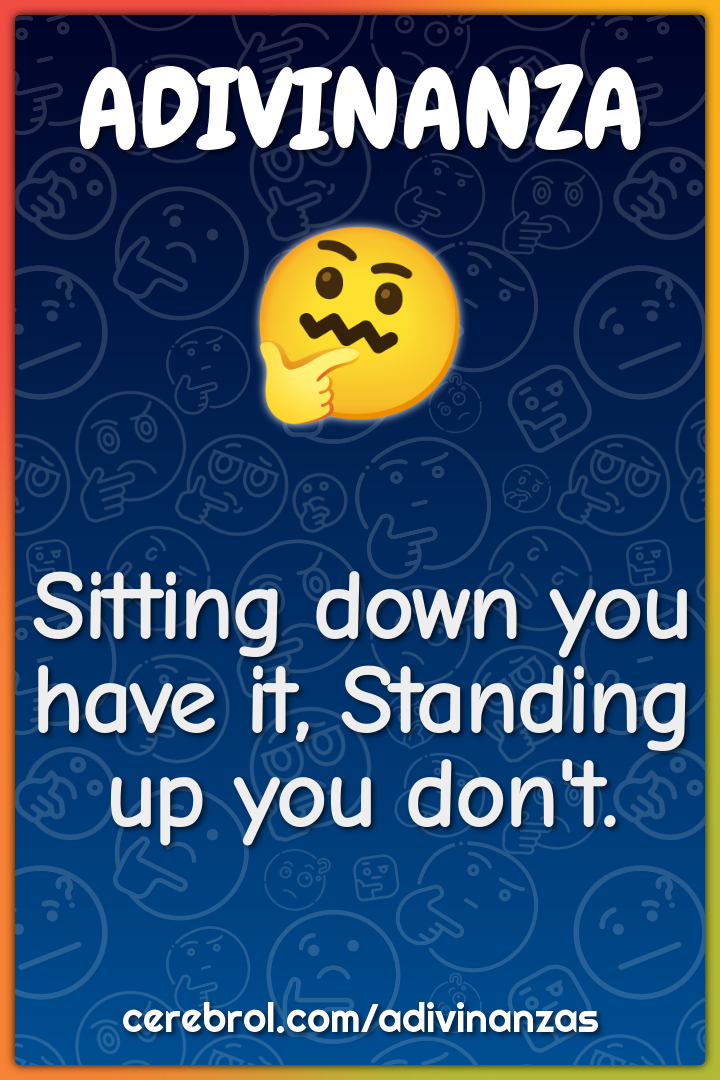 Sitting down you have it, Standing up you don't.