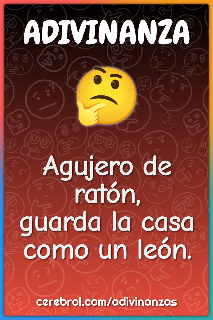 Agujero de ratón,
guarda la casa como un león.