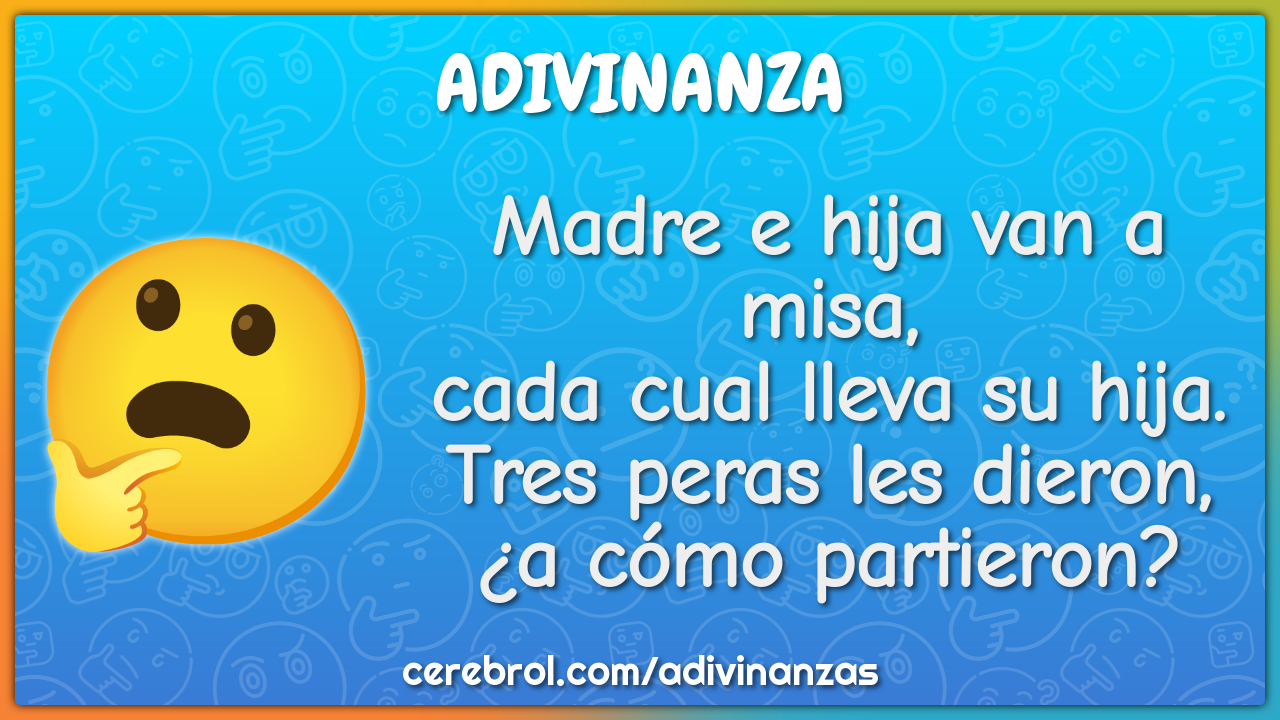 Madre e hija van a misa, cada cual lleva su hija. Tres peras les...