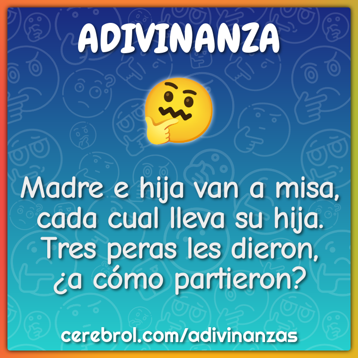 Madre e hija van a misa, cada cual lleva su hija. Tres peras les...