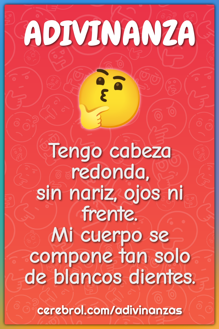 Tengo cabeza redonda, sin nariz, ojos ni frente. Mi cuerpo se compone...