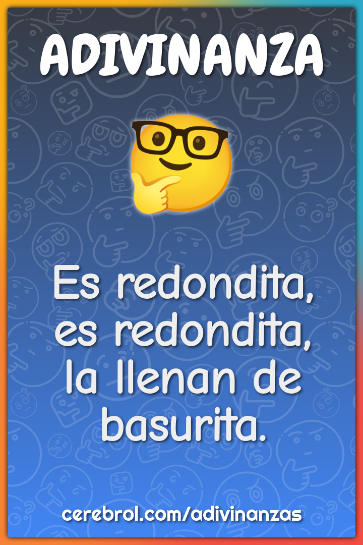 Es redondita,
es redondita,
la llenan de basurita.