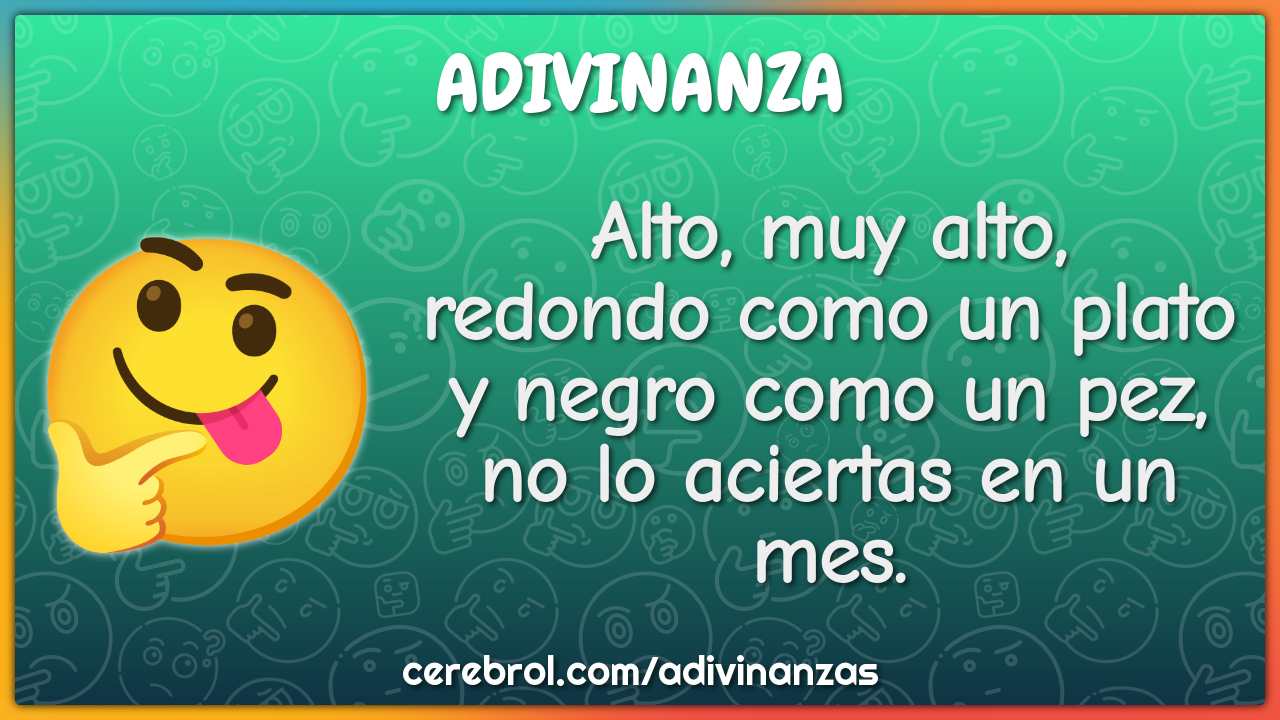 Alto, muy alto, redondo como un plato y negro como un pez, no lo...