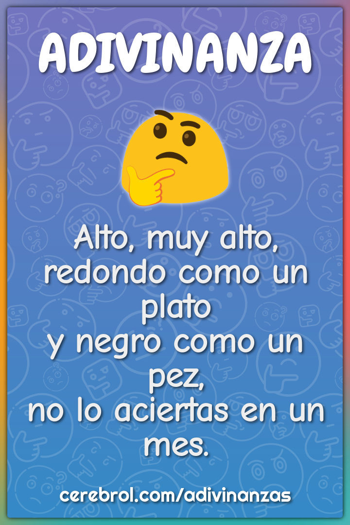 Alto, muy alto, redondo como un plato y negro como un pez, no lo...