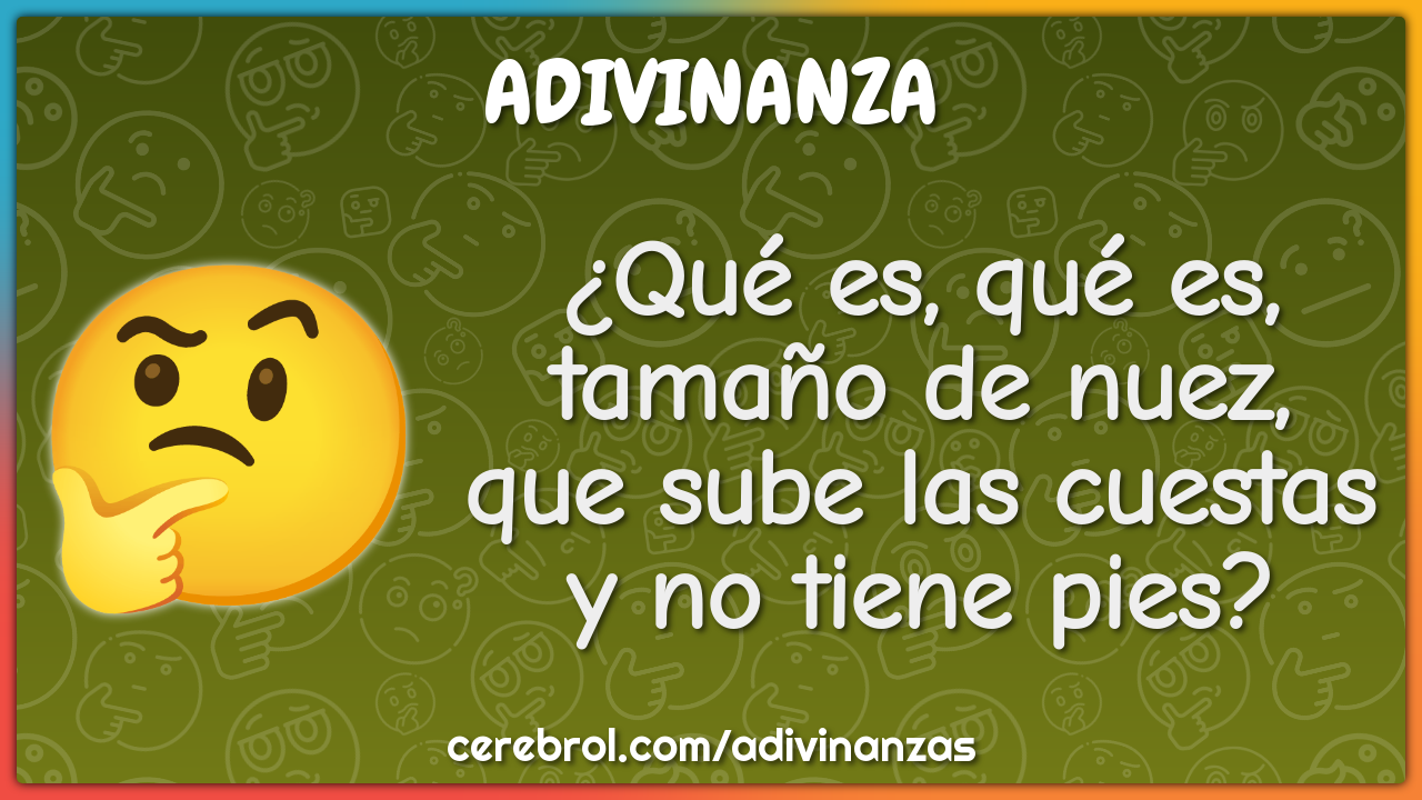 ¿Qué es, qué es,
tamaño de nuez,
que sube las cuestas
y no tiene pies?