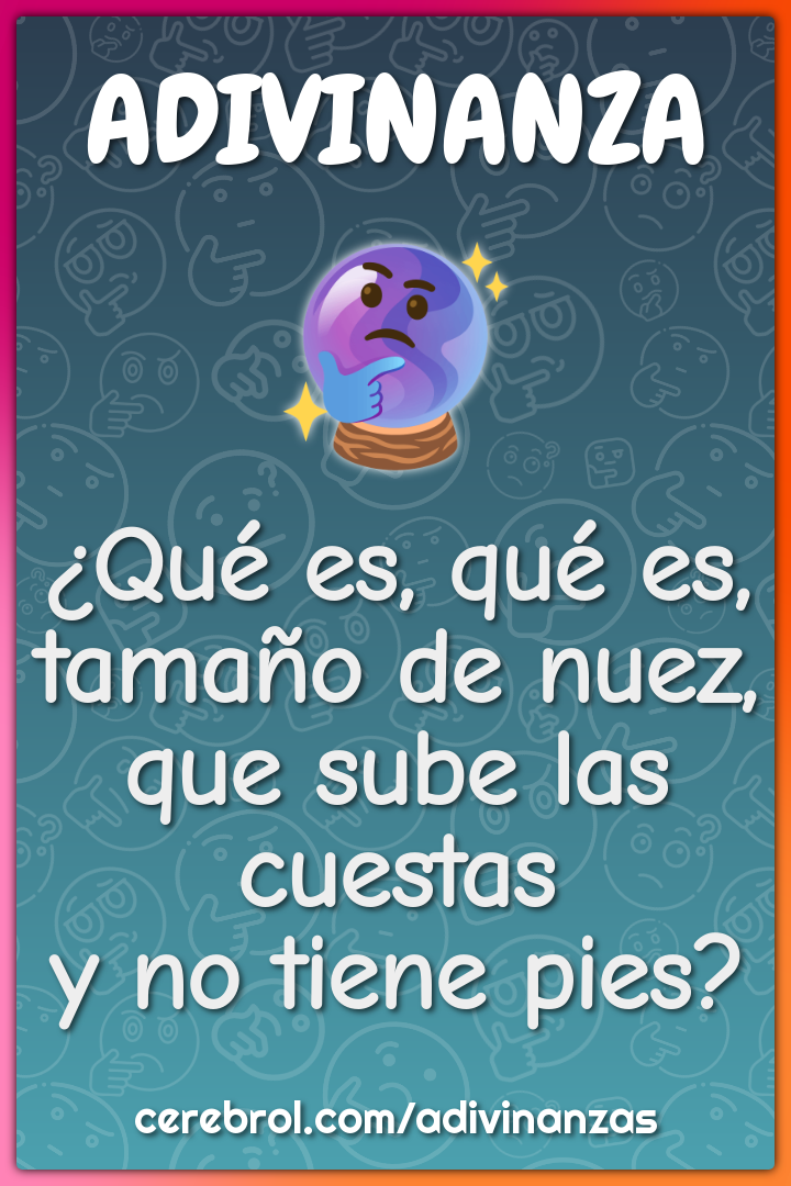 ¿Qué es, qué es,
tamaño de nuez,
que sube las cuestas
y no tiene pies?