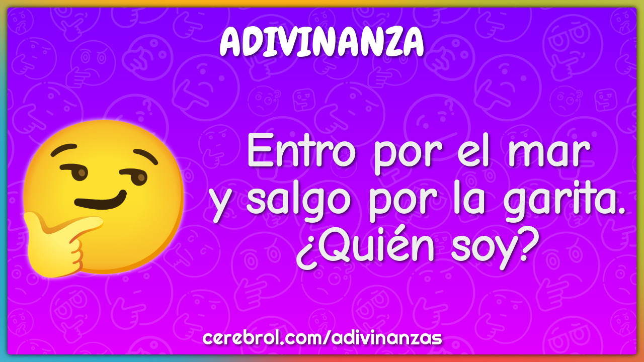 Entro por el mar
y salgo por la garita.
¿Quién soy?