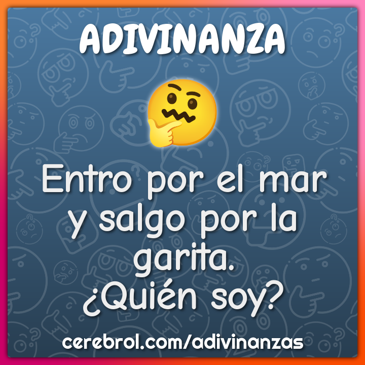 Entro por el mar
y salgo por la garita.
¿Quién soy?