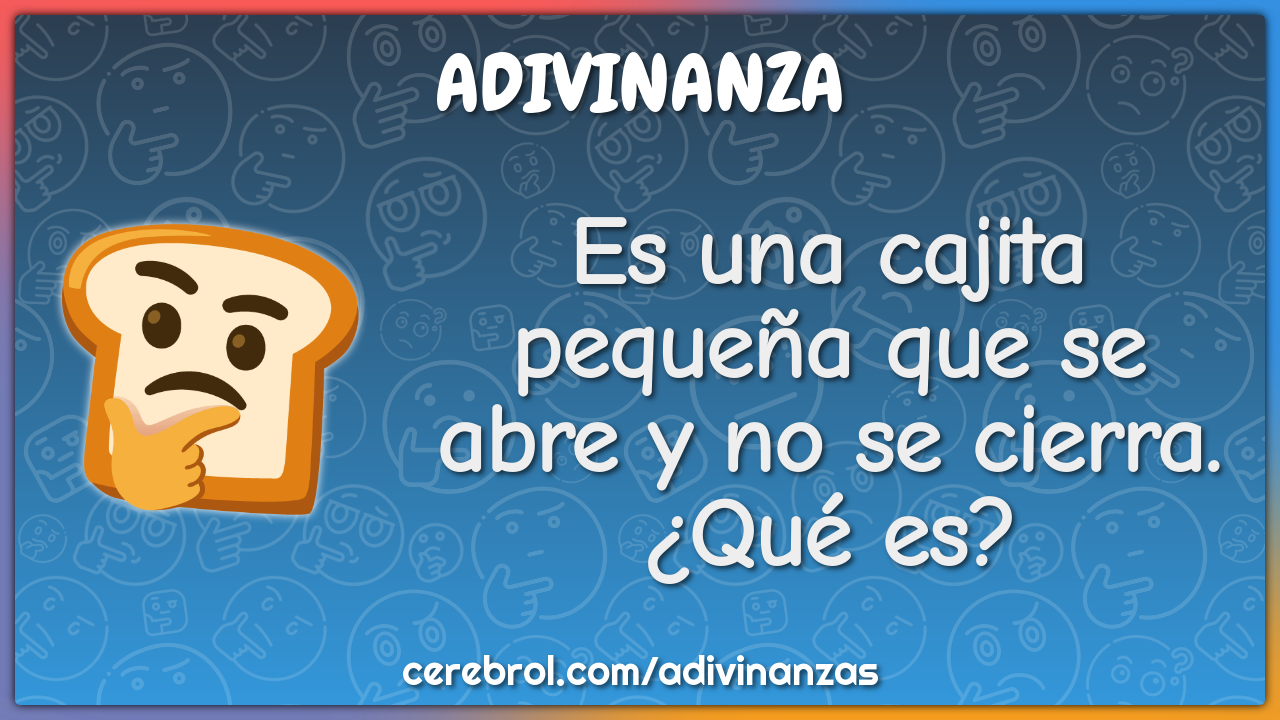 Es una cajita pequeña que se abre y no se cierra.
¿Qué es?