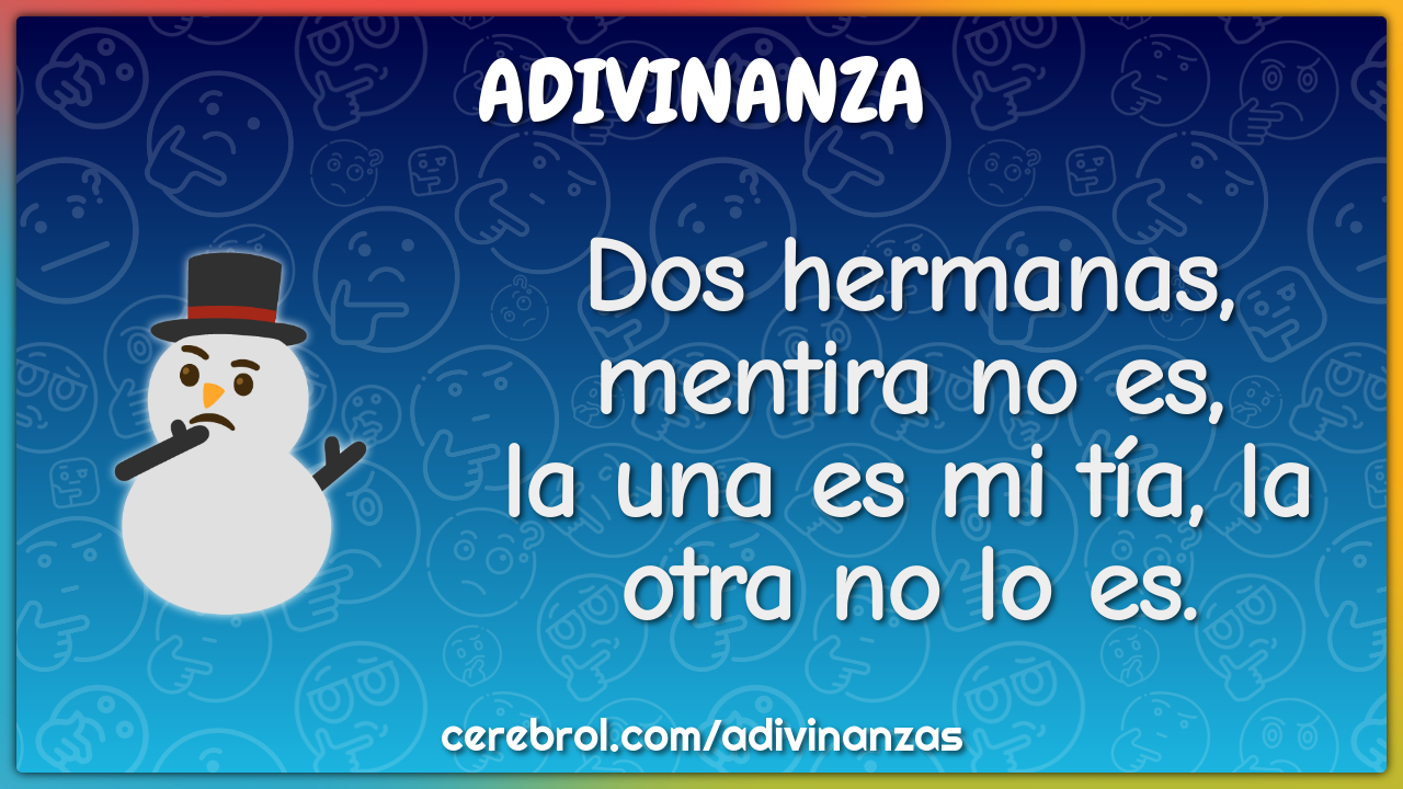 Dos hermanas, mentira no es,
la una es mi tía, la otra no lo es.