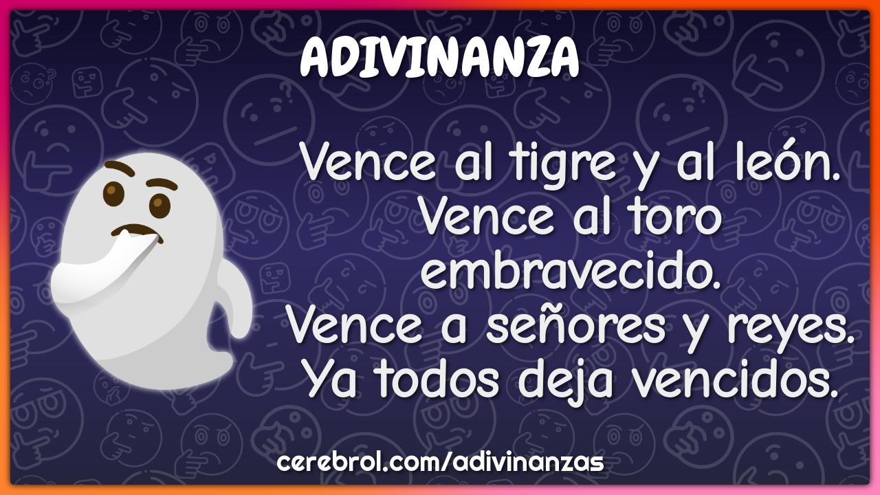 Vence al tigre y al león. Vence al toro embravecido. Vence a señores y...