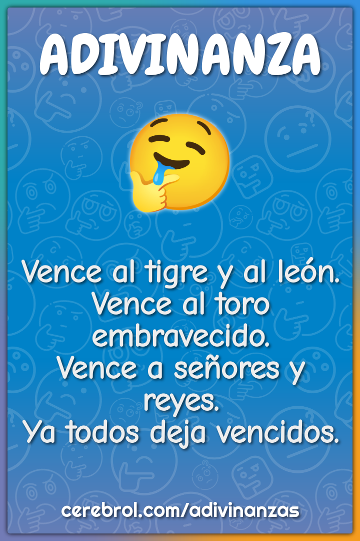 Vence al tigre y al león. Vence al toro embravecido. Vence a señores y...