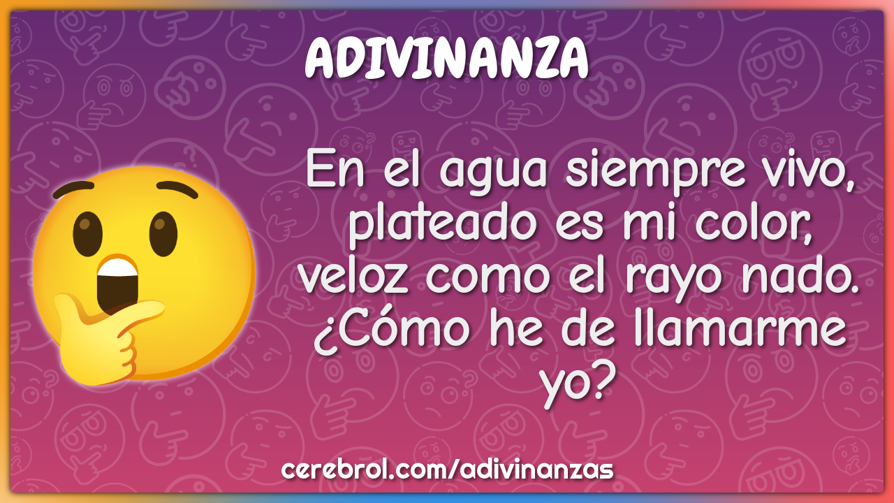 En el agua siempre vivo, plateado es mi color, veloz como el rayo...