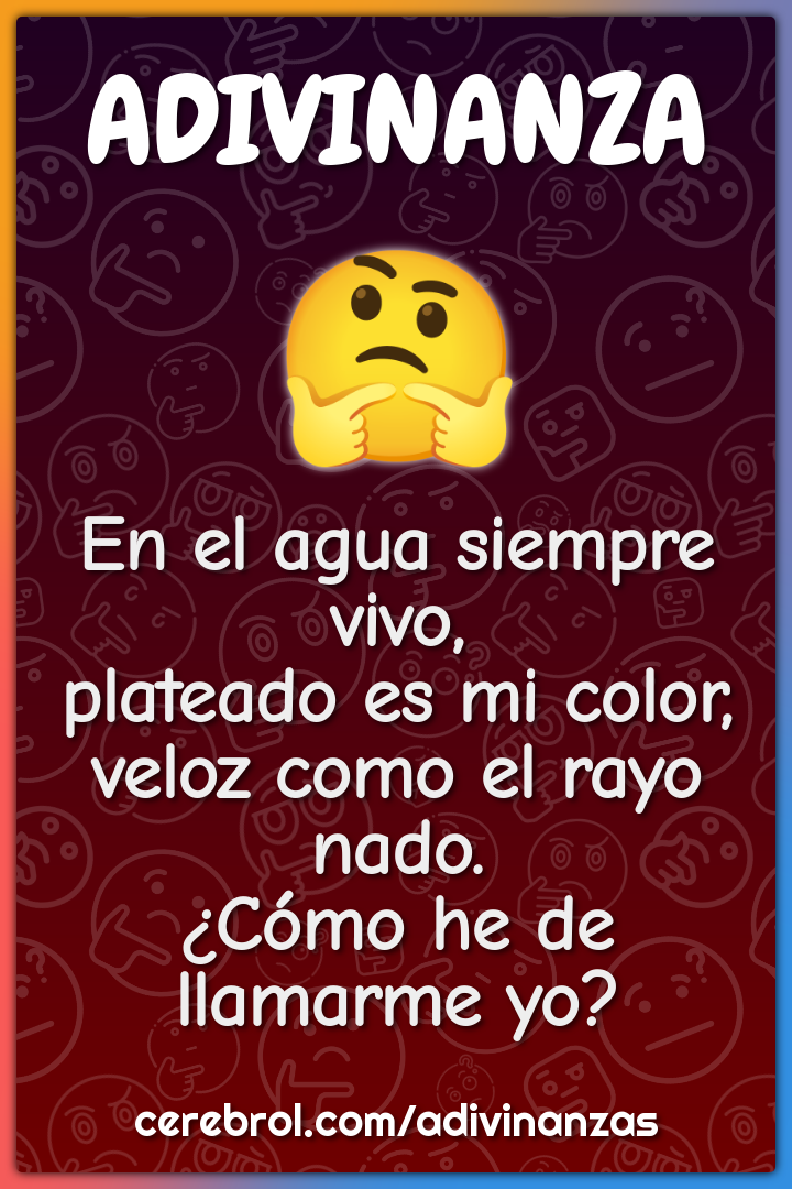 En el agua siempre vivo, plateado es mi color, veloz como el rayo...