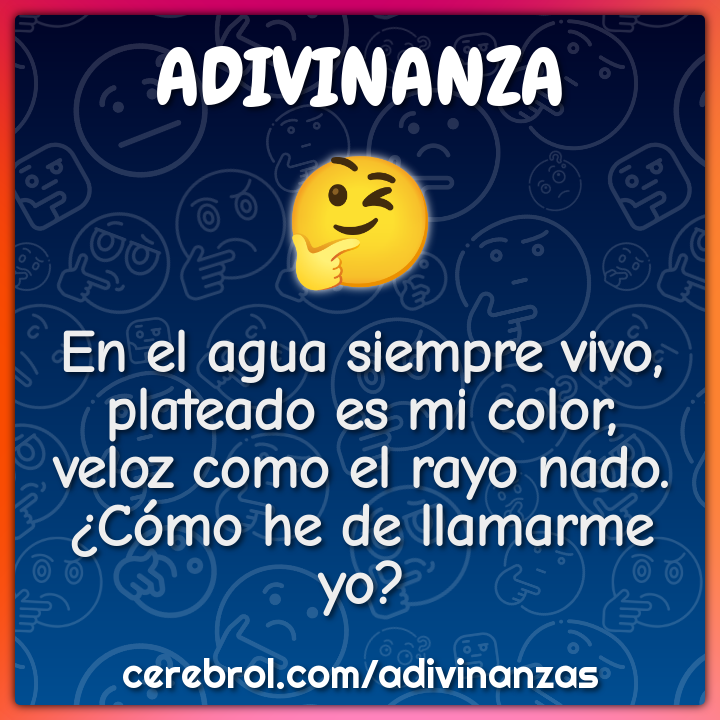 En el agua siempre vivo, plateado es mi color, veloz como el rayo...