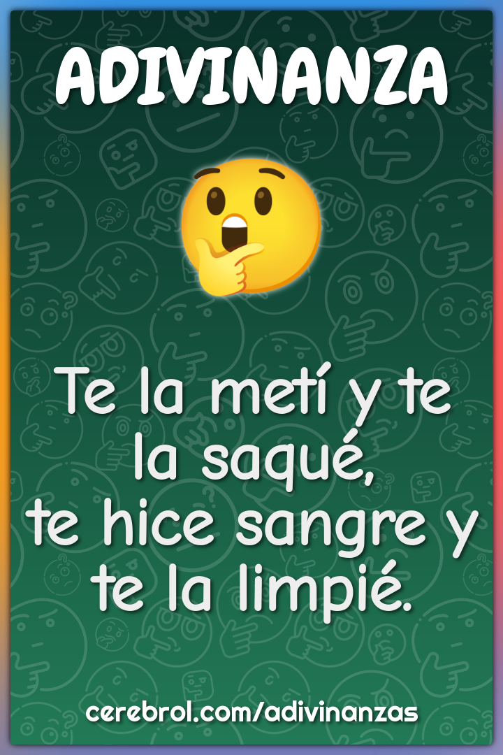 Te la metí y te la saqué,
te hice sangre y te la limpié.