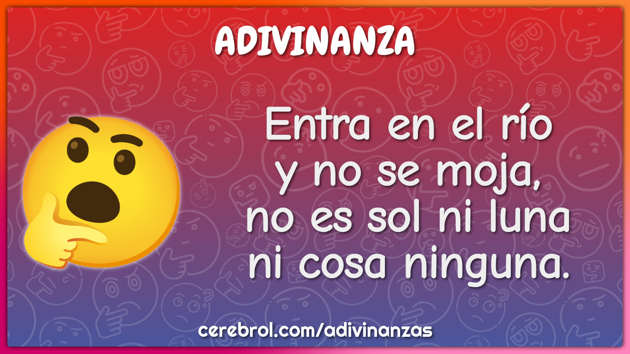 Entra en el río
y no se moja,
no es sol ni luna
ni cosa ninguna.