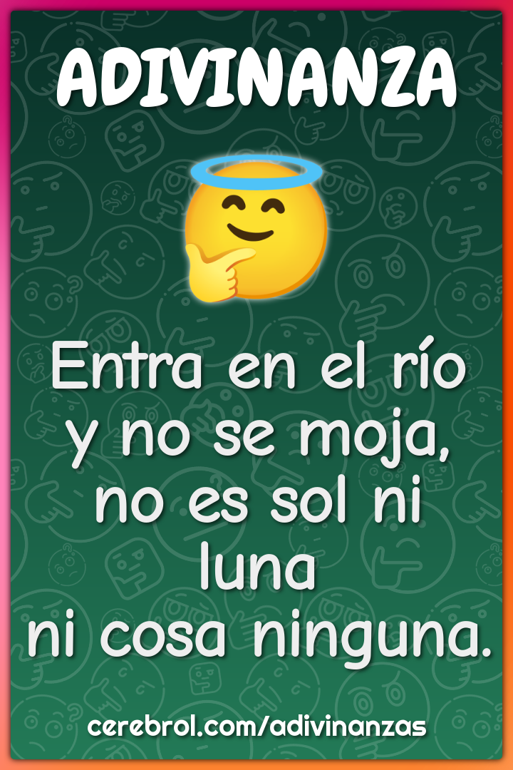 Entra en el río
y no se moja,
no es sol ni luna
ni cosa ninguna.