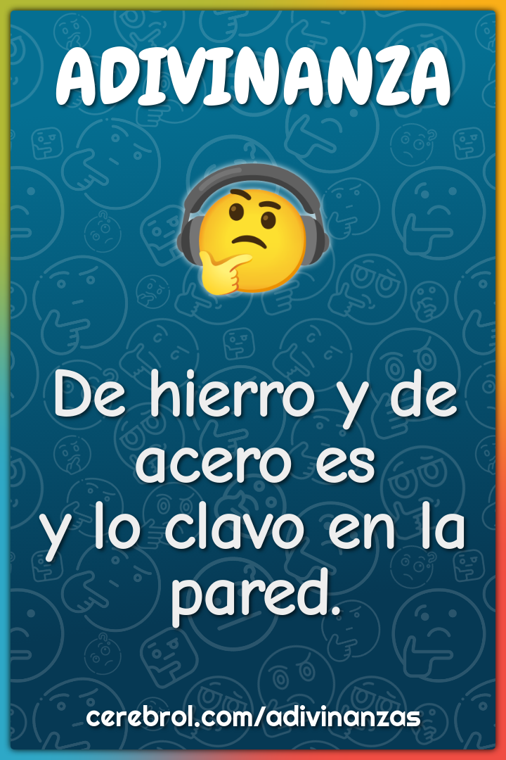 De hierro y de acero es
y lo clavo en la pared.