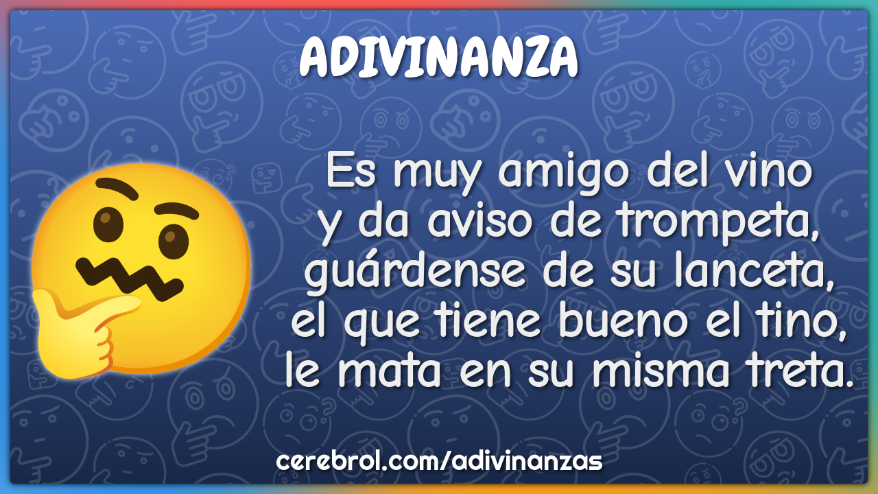 Es muy amigo del vino y da aviso de trompeta, guárdense de su lanceta,...