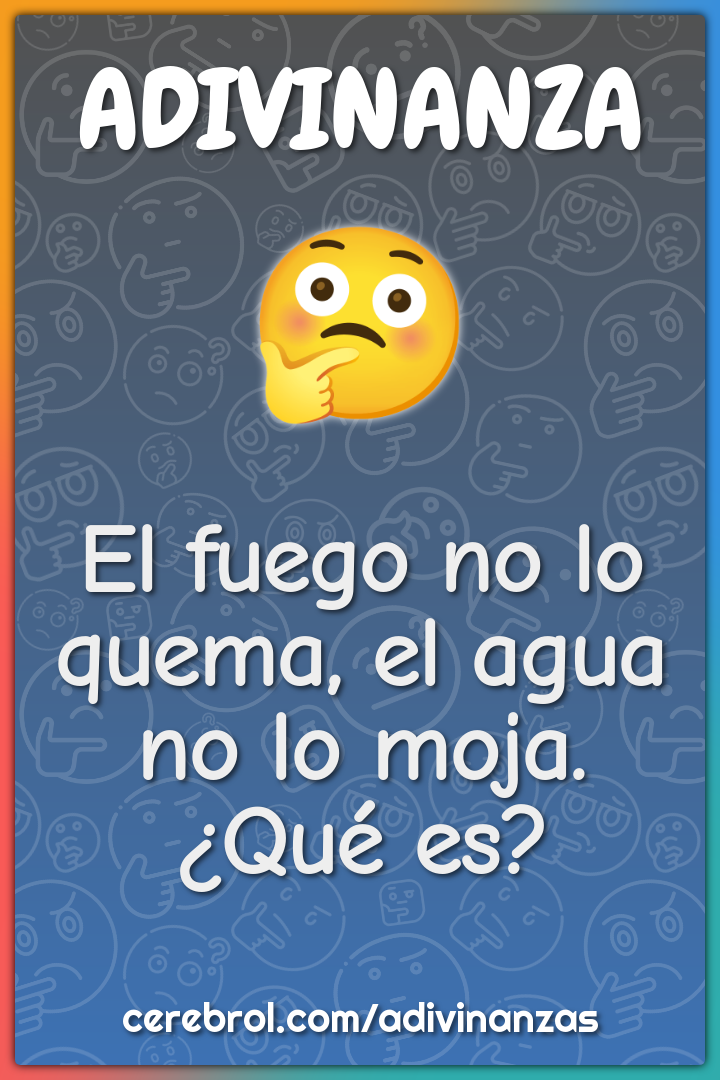 El fuego no lo quema, el agua no lo moja.
¿Qué es?