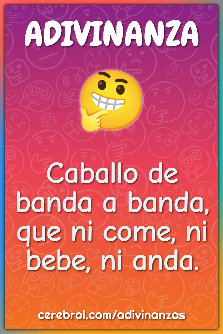 Caballo de banda a banda,
que ni come, ni bebe, ni anda.