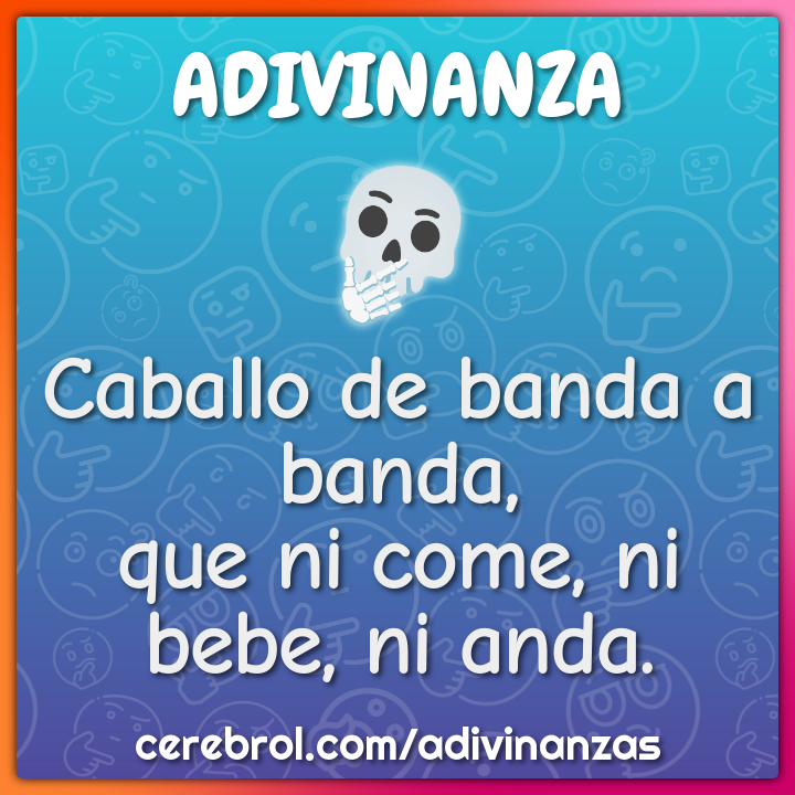 Caballo de banda a banda,
que ni come, ni bebe, ni anda.