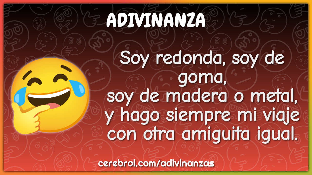 Soy redonda, soy de goma, soy de madera o metal, y hago siempre mi...
