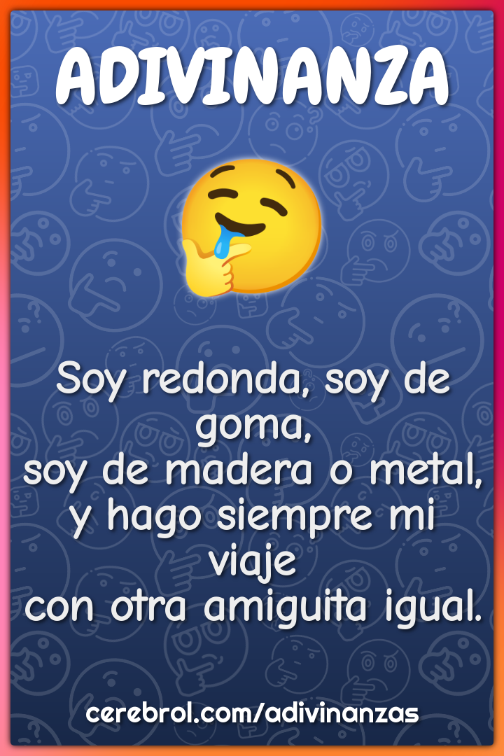 Soy redonda, soy de goma, soy de madera o metal, y hago siempre mi...