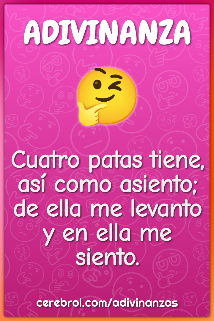 Cuatro patas tiene, así como asiento; de ella me levanto y en ella me...