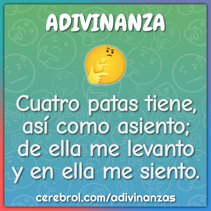 Cuatro patas tiene, así como asiento; de ella me levanto y en ella me...