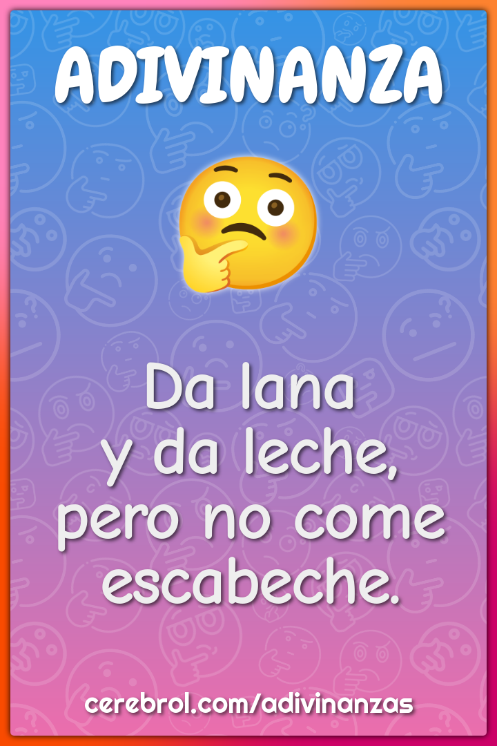 Da lana
y da leche,
pero no come escabeche.