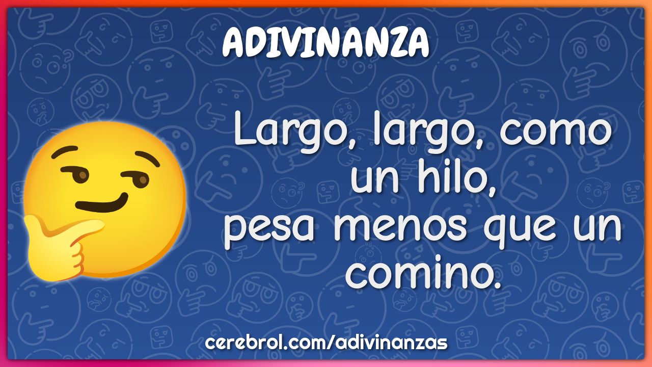 Largo, largo, como un hilo,
pesa menos que un comino.