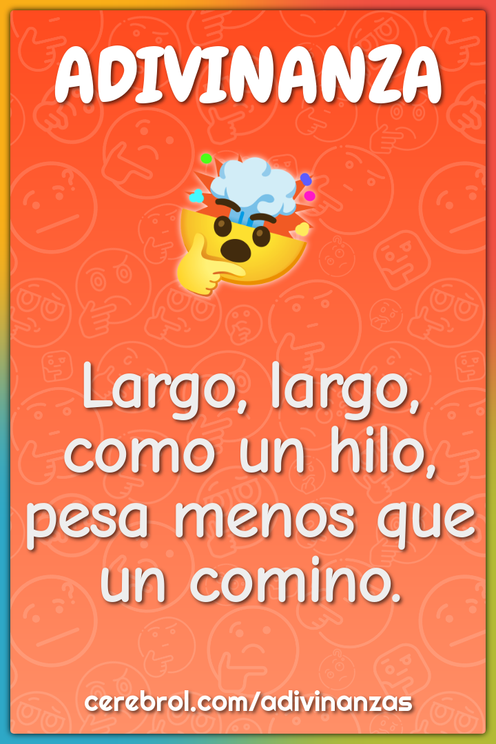 Largo, largo, como un hilo,
pesa menos que un comino.