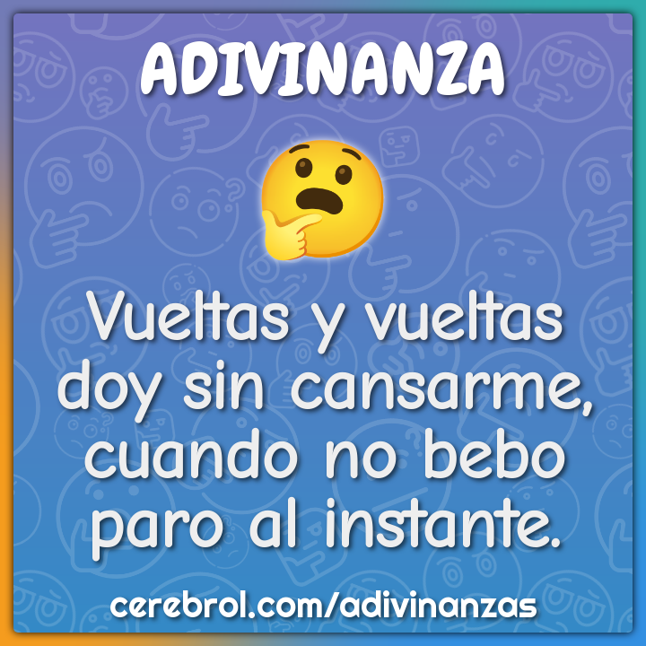 Vueltas y vueltas
doy sin cansarme,
cuando no bebo
paro al instante.