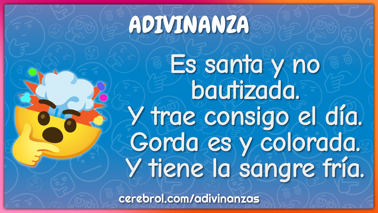 Es santa y no bautizada. Y trae consigo el día. Gorda es y colorada. Y...