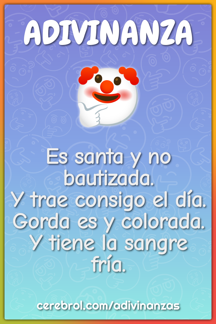 Es santa y no bautizada. Y trae consigo el día. Gorda es y colorada. Y...