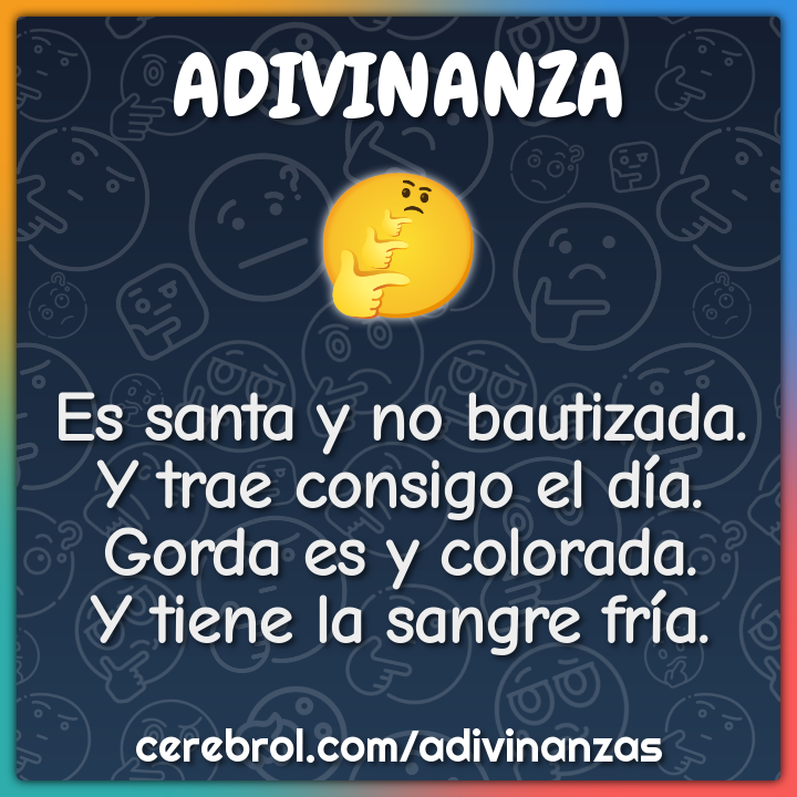 Es santa y no bautizada. Y trae consigo el día. Gorda es y colorada. Y...