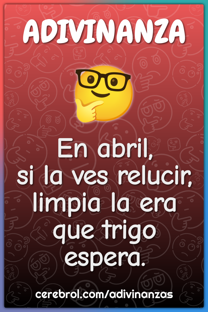 En abril,
si la ves relucir,
limpia la era
que trigo espera.